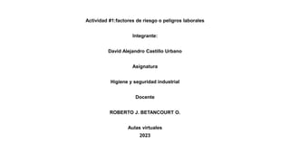 Actividad #1:factores de riesgo o peligros laborales
Integrante:
David Alejandro Castillo Urbano
Asignatura
Higiene y seguridad industrial
Docente
ROBERTO J. BETANCOURT O.
Aulas virtuales
2023
 