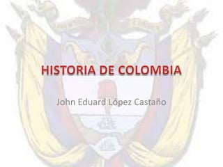 HISTORIA DE COLOMBIA John Eduard López Castaño 