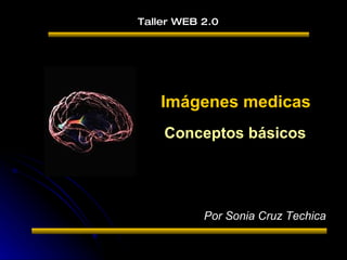 Taller WEB 2.0 Imágenes medicas Por Sonia Cruz Techica Conceptos básicos 