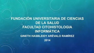 FUNDACIÓN UNIVERSITARIA DE CIENCIAS
DE LA SALUD
FACULTAD CITOHISTOLOGIA
INFORMÁTICA
GINETH HASBLEIDY ARÉVALO RAMÍREZ
2014

 