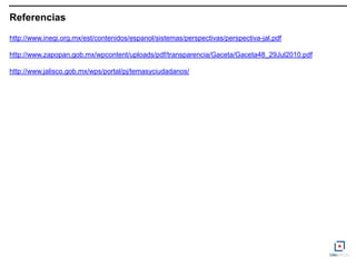 Referencias
http://www.inegi.org.mx/est/contenidos/espanol/sistemas/perspectivas/perspectiva-jal.pdf

http://www.zapopan.gob.mx/wpcontent/uploads/pdf/transparencia/Gaceta/Gaceta48_29Jul2010.pdf

http://www.jalisco.gob.mx/wps/portal/pj/temasyciudadanos/
 