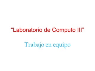 “Laboratorio de Computo III”

Trabajo en equipo

 
