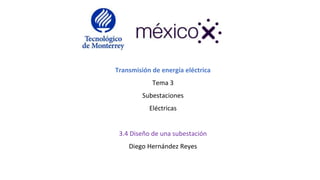 Transmisión de energía eléctrica
Tema 3
Subestaciones
Eléctricas
3.4 Diseño de una subestación
Diego Hernández Reyes
 