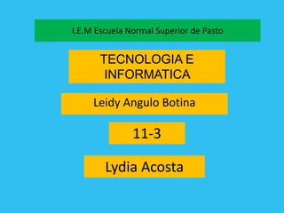 I.E.M Escuela Normal Superior de Pasto
Leidy Angulo Botina
11-3
TECNOLOGIA E
INFORMATICA
Lydia Acosta
 