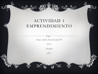 ACTIVIDAD 1
EMPRENDIMIEN TO

   Paula Andrea Díaz Giraldo #9
              10°A
             Medellín
              2011
 