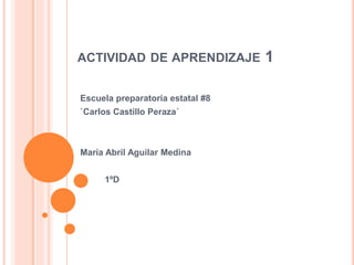 ACTIVIDAD DE APRENDIZAJE 1 
Escuela preparatoria estatal #8 
`Carlos Castillo Peraza´ 
María Abril Aguilar Medina 
1ºD 
 