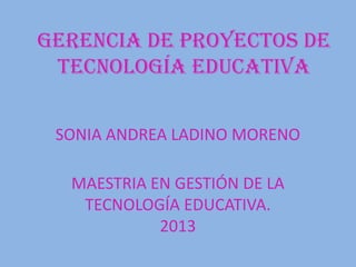 SONIA ANDREA LADINO MORENO
Gerencia de proyectos de
tecnología educativa
MAESTRIA EN GESTIÓN DE LA
TECNOLOGÍA EDUCATIVA.
2013
 