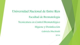 Universidad Nacional de Entre Ríos
Facultad de Bromatología
Tecnicatura en Control Bromatológico
Higiene y Desinfección
Gabriela Muchiutti
2016
 