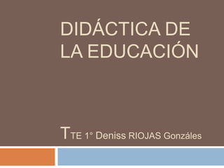 DIDÁCTICA DE
LA EDUCACIÓN
TTE 1° Deniss RIOJAS Gonzáles
 