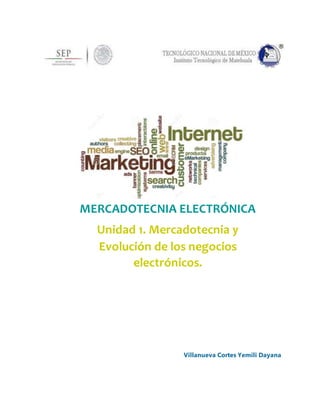 MERCADOTECNIA ELECTRÓNICA
Unidad 1. Mercadotecnia y
Evolución de los negocios
electrónicos.
Villanueva Cortes Yemili Dayana
 