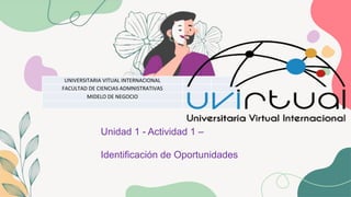 Unidad 1 - Actividad 1 –
Identificación de Oportunidades
UNIVERSITARIA VITUAL INTERNACIONAL
FACULTAD DE CIENCIAS ADMNISTRATIVAS
MIDELO DE NEGOCIO
 