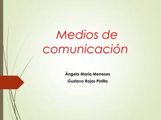 Medios de 
comunicación 
Ángela María Meneses 
Gustavo Rojas Pinilla 
 