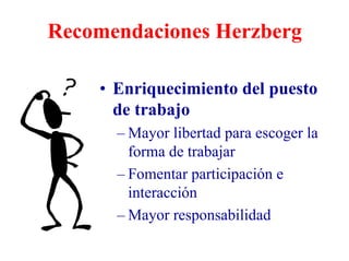 Recomendaciones Herzberg
• Enriquecimiento del puesto
de trabajo
– Mayor libertad para escoger la
forma de trabajar
– Fomentar participación e
interacción
– Mayor responsabilidad
 