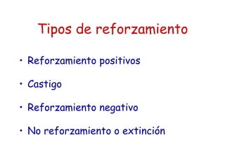 Tipos de reforzamiento
• Reforzamiento positivos
• Castigo
• Reforzamiento negativo
• No reforzamiento o extinción
 