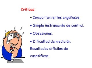 Críticas:
• Comportamientos engañosos
• Simple instrumento de control.
• Obsesiones.
• Dificultad de medición.
Resultados difíciles de
cuantificar.
 