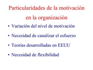 Particularidades de la motivación
en la organización
• Variación del nivel de motivación
• Necesidad de canalizar el esfuerzo
• Teorías desarrolladas en EEUU
• Necesidad de flexibilidad
 
