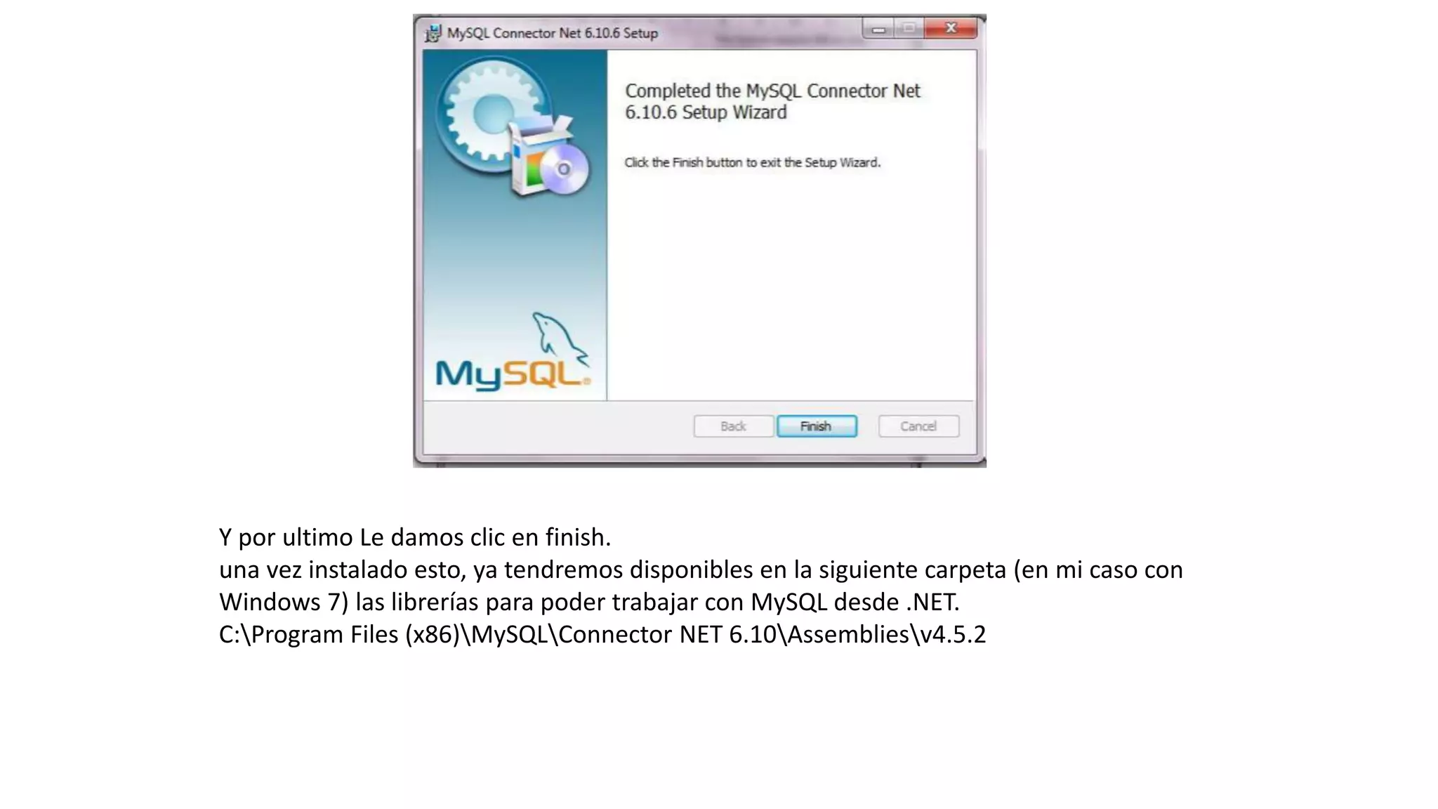 Y por ultimo Le damos clic en finish.
una vez instalado esto, ya tendremos disponibles en la siguiente carpeta (en mi caso con
Windows 7) las librerías para poder trabajar con MySQL desde .NET.
C:Program Files (x86)MySQLConnector NET 6.10Assembliesv4.5.2
 