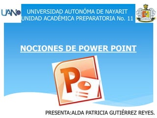 UNIVERSIDAD AUTONÓMA DE NAYARIT
UNIDAD ACADÉMICA PREPARATORIA No. 11
NOCIONES DE POWER POINT
PRESENTA:ALDA PATRICIA GUTIÉRREZ REYES.
 