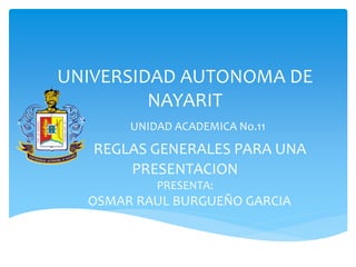 UNIVERSIDAD AUTONOMA DE
NAYARIT
UNIDAD ACADEMICA No.11
REGLAS GENERALES PARA UNA
PRESENTACION
PRESENTA:
OSMAR RAUL BURGUEÑO GARCIA
 