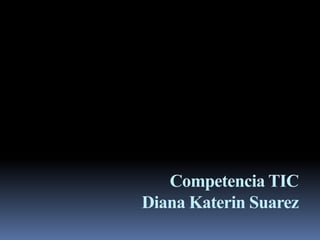 Competencia TIC
Diana Katerin Suarez
 