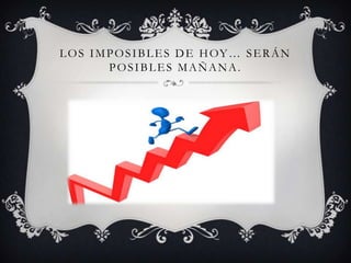 LOS IMPOSIBLES DE HOY… SERÁN
POSIBLES MAÑANA.
 