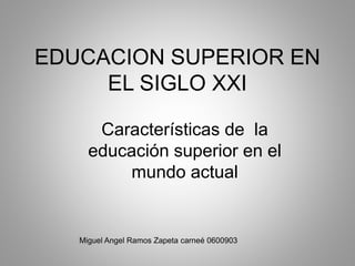 EDUCACION SUPERIOR EN
EL SIGLO XXI
Características de la
educación superior en el
mundo actual
Miguel Angel Ramos Zapeta carneé 0600903
 