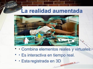 La realidad aumentada
• ･ Combina elementos reales y virtuales.
• ･ Es interactiva en tiempo real.
• ･ Esta registrada en 3D
 