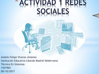 Andrés Felipe Viveros Jiménez
Institución Educativa Libardo Madrid Valderrama
Técnico En Sistemas
1541965
09/10/2017
*ACTIVIDAD 1 REDES
SOCIALES
 