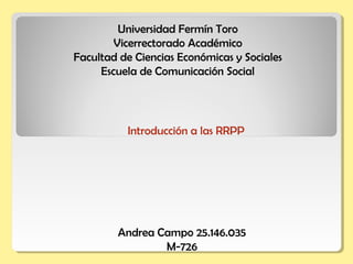 Universidad Fermín Toro
Vicerrectorado Académico
Facultad de Ciencias Económicas y Sociales
Escuela de Comunicación Social
Andrea Campo 25.146.035
M-726
Introducción a las RRPP
 