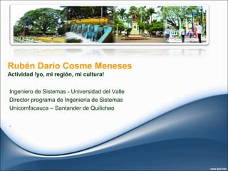 Rubén Darío Cosme Meneses
Actividad !yo, mi región, mi cultura!
Ingeniero de Sistemas - Universidad del Valle
Director programa de Ingeniería de Sistemas
Unicomfacauca – Santander de Quilichao
.
 