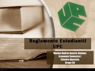 Reglamento Estudiantil 
UPC 
Marlon Andrés Amarís Jiménez 
Economía Semestre I 
Cátedra Upecista 
Grupo 56 
 