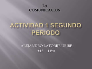 LA
   COMUNICACION




ALEJANDRO LATORRE URIBE
       #12 11°A
 