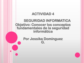 ACTIVIDAD 4
     SEGURIDAD INFORMATICA
Objetivo: Conocer los conceptos
 fundamentales de la seguridad
           informática

    Por Jessika Domínguez
              G.
 