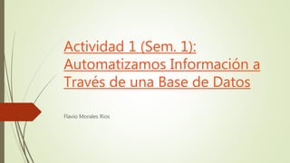 Actividad 1 (Sem. 1):
Automatizamos Información a
Través de una Base de Datos
Flavio Morales Ríos
 