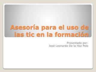 Asesoría para el uso de
las tic en la formación
Presentado por:
José Leonardo De la Hoz Polo
 