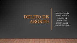 DELITO DE
ABORTO
MIGUEL AGUSTÍN
MURGA SEGOVIA
DELITOS EN
PARTICULAR
DOMINGO 12 DE
SEPTIEMBRE DE 2021
 