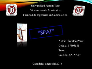 Universidad Fermín Toro
Vicerrectorado Académico
Facultad de Ingeniería en Computación
Autor: Oswaldo Pérez
Cedula: 17305581
Tutor:
Sección: SAIA “X”
Cabudare; Enero del 2015
 