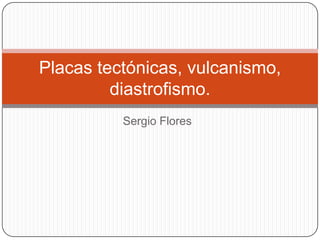 Sergio Flores
Placas tectónicas, vulcanismo,
diastrofismo.
 