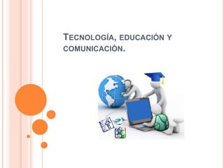 TECNOLOGÍA, EDUCACIÓN Y
COMUNICACIÓN.
 