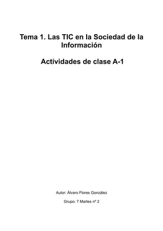 Tema 1. Las TIC en la Sociedad de la
            Información

      Actividades de clase A-1




          Autor: Álvaro Flores González

              Grupo: 7 Martes nº 2
 