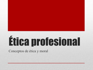 Ética profesional
Conceptos de ética y moral
 