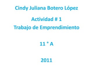 Cindy Juliana Botero López
       Actividad # 1
Trabajo de Emprendimiento

          11 ° A

          2011
 