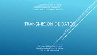 UNIVERSIDAD FERMIN TORO
VICERECTORADO DE INGENIERIA
ESCUELA DE TELECOMUNICACIONES
TRANSMISION DE DATOS
STHEFANY LEON C.I. 23917731
TRANSMISION DE DATOS, SAIA A
PROF.: OSCAR PEREIRA
 