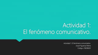 Actividad 1:
El fenómeno comunicativo.
Actividad 1: El fenómeno comunicativo.
Josué Figueroa Palma
Código: 218298201
 