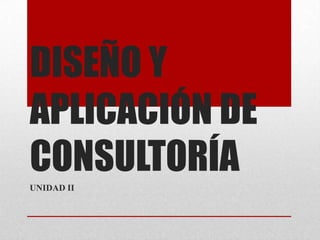 DISEÑO Y
APLICACIÓN DE
CONSULTORÍA
UNIDAD II

 