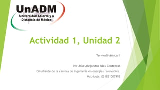 Actividad 1, Unidad 2
Termodinámica II
Por Jose Alejandro Islas Contreras
Estudiante de la carrera de ingeniería en energías renovables.
Matrícula: ES1821007992
 