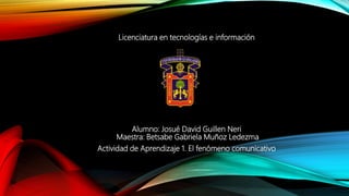Licenciatura en tecnologías e información
Alumno: Josué David Guillen Neri
Maestra: Betsabe Gabriela Muñoz Ledezma
Actividad de Aprendizaje 1. El fenómeno comunicativo
 