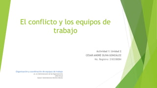 El conflicto y los equipos de
trabajo
Actividad 1: Unidad 2
CÉSAR ANDRÉ OLIVA GONZÁLEZ
No. Registro: 218338084
Organización y coordinación de equipos de trabajo
Lic. en Administración de las Organizaciones
UDG Virtual
Asesor: Karla Berenice Ramírez Morán
 