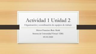 Actividad 1 Unidad 2
Organización y coordinación de equipos de trabajo
Héctor Francisco Ruiz Alcalá
Sistema de Universidad Virtual- UDG
09/03/2020
 