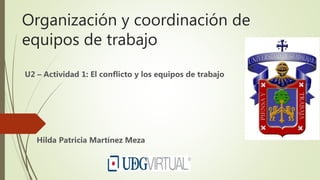 Organización y coordinación de
equipos de trabajo
U2 – Actividad 1: El conflicto y los equipos de trabajo
Hilda Patricia Martínez Meza
 